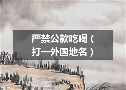 严禁公款吃喝（打一外国地名）