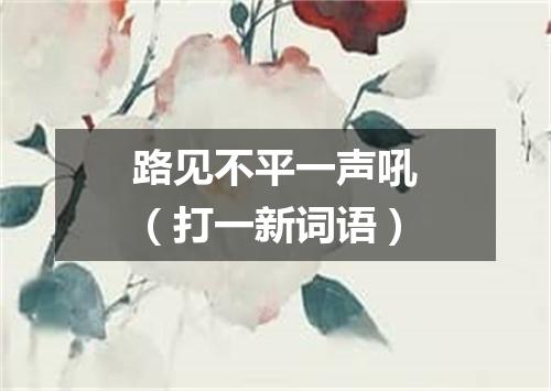 路见不平一声吼（打一新词语）