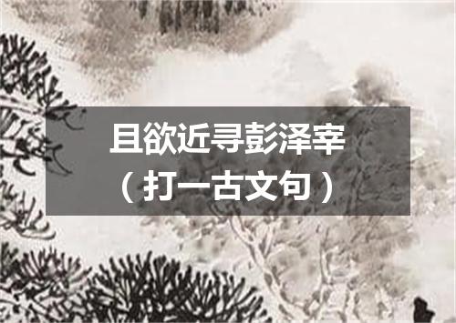 且欲近寻彭泽宰（打一古文句）