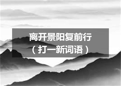 离开景阳复前行（打一新词语）