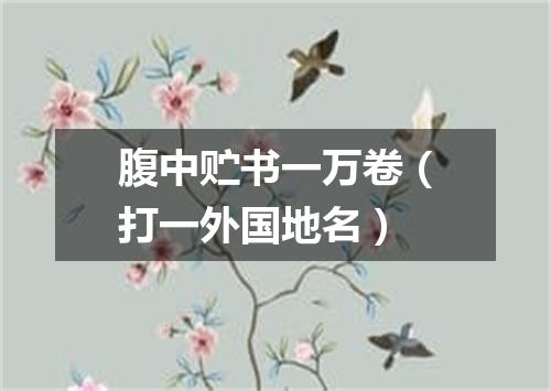 腹中贮书一万卷（打一外国地名）