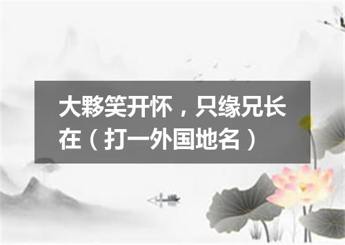 大夥笑开怀，只缘兄长在（打一外国地名）