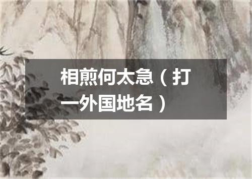 相煎何太急（打一外国地名）