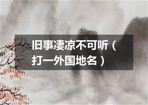 旧事凄凉不可听（打一外国地名）