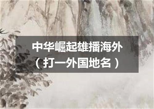 中华崛起雄播海外（打一外国地名）