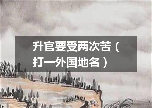 升官要受两次苦（打一外国地名）