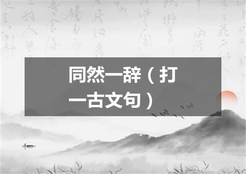 同然一辞（打一古文句）