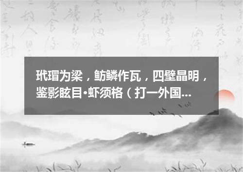 玳瑁为梁，鲂鳞作瓦，四壁晶明，鉴影眩目·虾须格（打一外国地名）