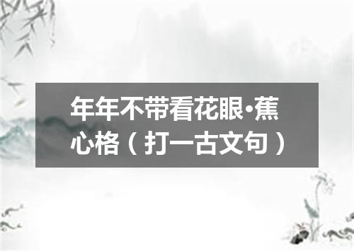 年年不带看花眼·蕉心格（打一古文句）