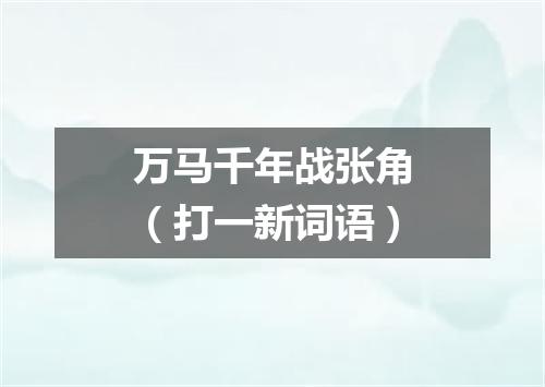 万马千年战张角（打一新词语）