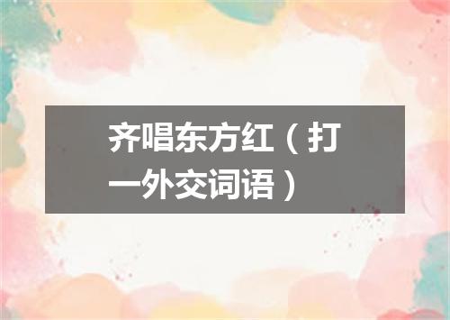 齐唱东方红（打一外交词语）