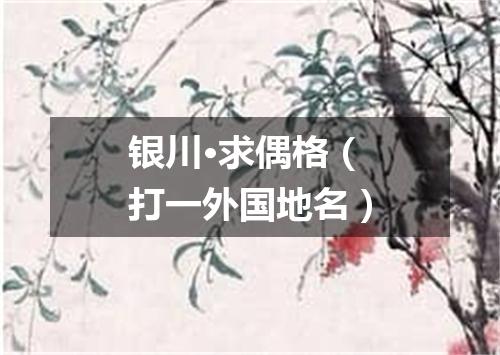 银川·求偶格（打一外国地名）