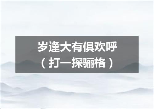 岁逢大有俱欢呼（打一探骊格）