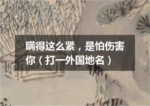 瞒得这么紧，是怕伤害你（打一外国地名）