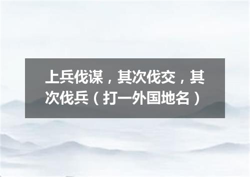 上兵伐谋，其次伐交，其次伐兵（打一外国地名）