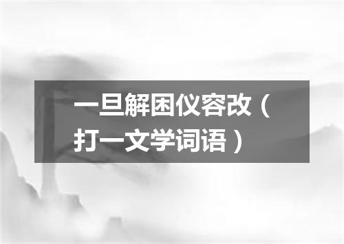 一旦解困仪容改（打一文学词语）