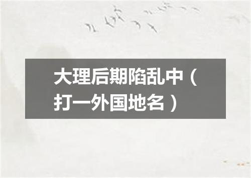 大理后期陷乱中（打一外国地名）