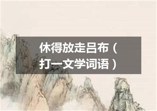 休得放走吕布（打一文学词语）