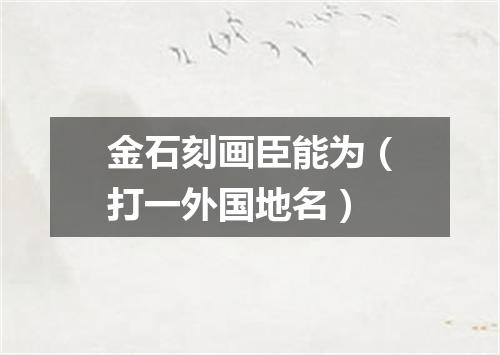 金石刻画臣能为（打一外国地名）