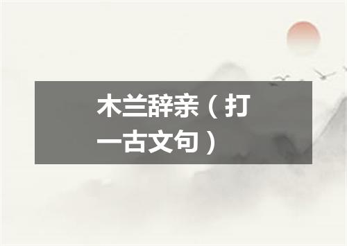 木兰辞亲（打一古文句）