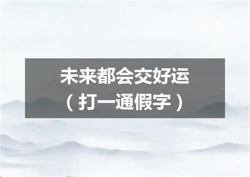 未来都会交好运（打一通假字）