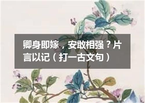 卿身即嫁，安敢相强？片言以记（打一古文句）