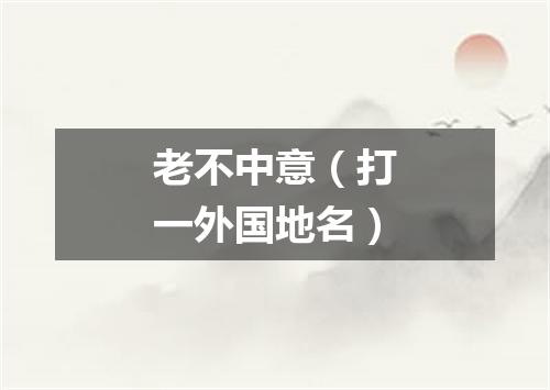 老不中意（打一外国地名）