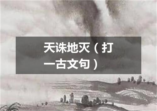 天诛地灭（打一古文句）
