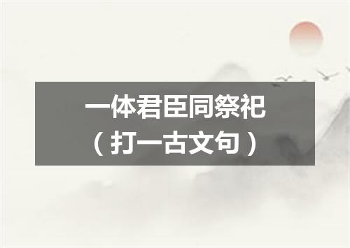 一体君臣同祭祀（打一古文句）