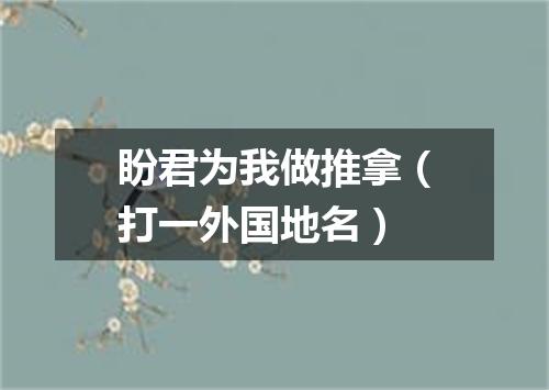 盼君为我做推拿（打一外国地名）