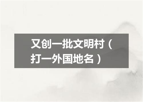 又创一批文明村（打一外国地名）