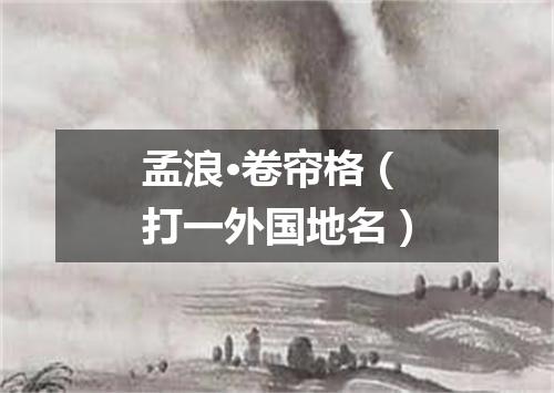 孟浪·卷帘格（打一外国地名）