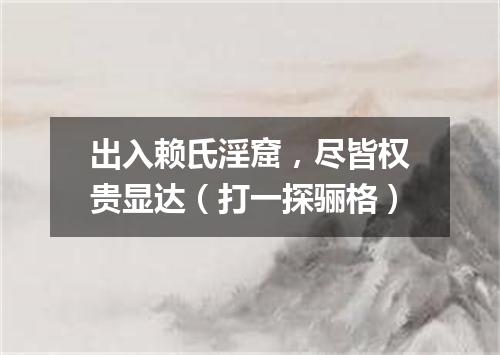 出入赖氏淫窟，尽皆权贵显达（打一探骊格）
