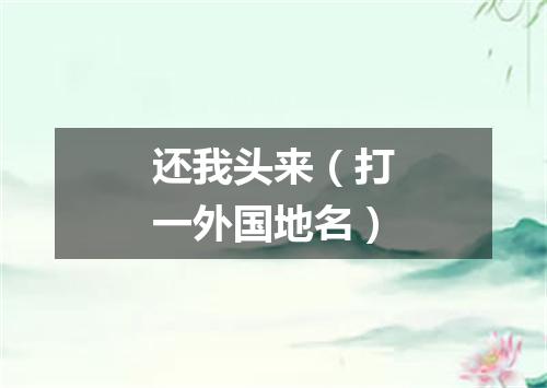 还我头来（打一外国地名）