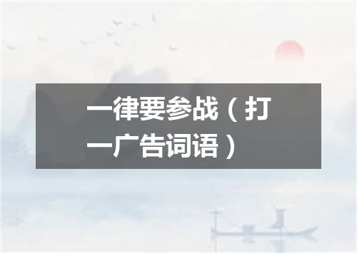 一律要参战（打一广告词语）