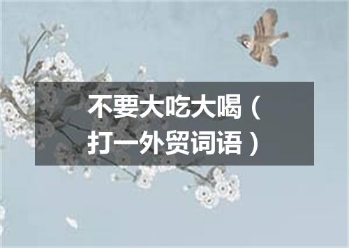 不要大吃大喝（打一外贸词语）