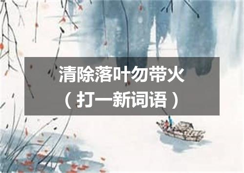 清除落叶勿带火（打一新词语）