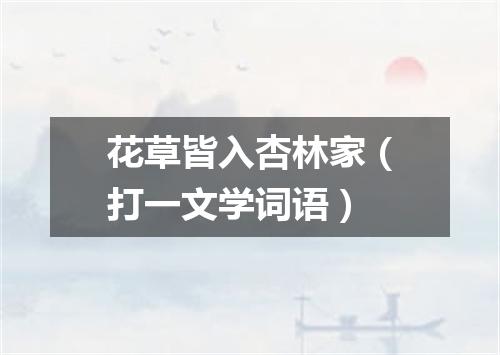 花草皆入杏林家（打一文学词语）