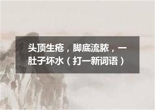 头顶生疮，脚底流脓，一肚子坏水（打一新词语）