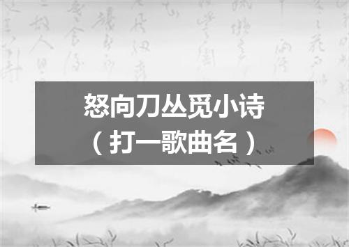 怒向刀丛觅小诗（打一歌曲名）