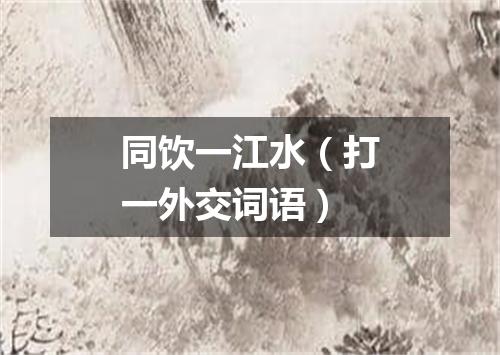 同饮一江水（打一外交词语）