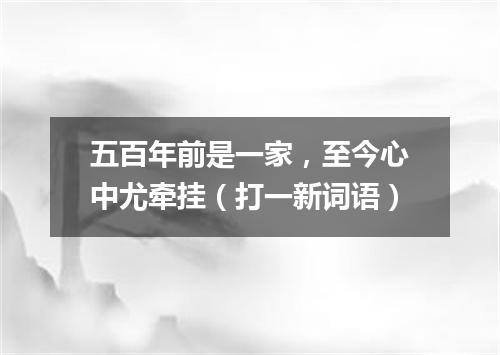 五百年前是一家，至今心中尤牵挂（打一新词语）