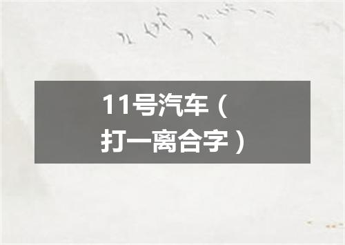 11号汽车（打一离合字）
