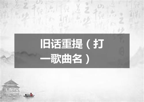 旧话重提（打一歌曲名）