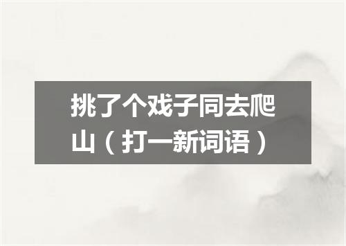 挑了个戏子同去爬山（打一新词语）