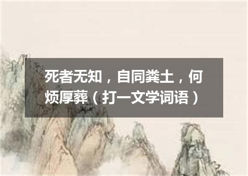 死者无知，自同粪土，何烦厚葬（打一文学词语）