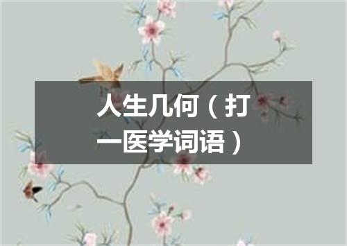 人生几何（打一医学词语）