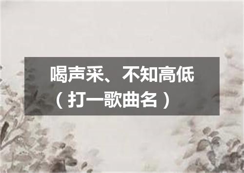 喝声采、不知高低（打一歌曲名）