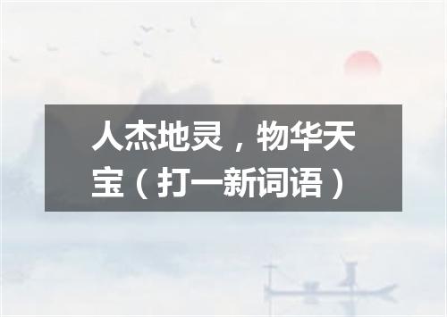 人杰地灵，物华天宝（打一新词语）