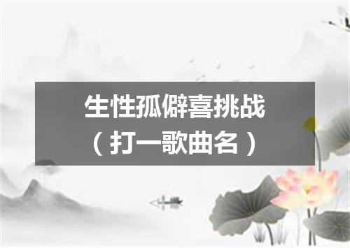 生性孤僻喜挑战（打一歌曲名）